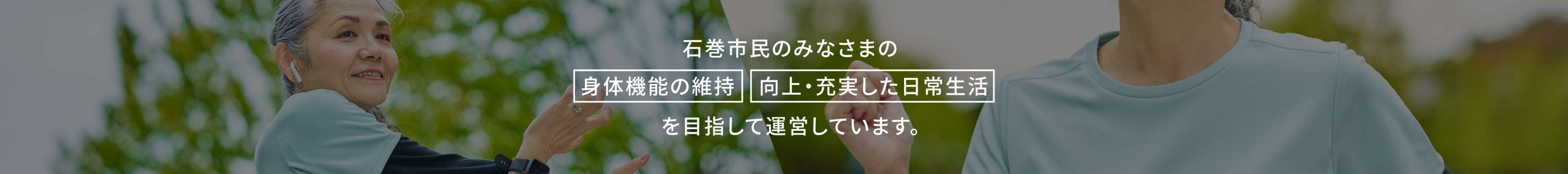 石巻市民のみなさまの「身体機能の維持」「向上・充実した日常生活」を目指して運営しています。