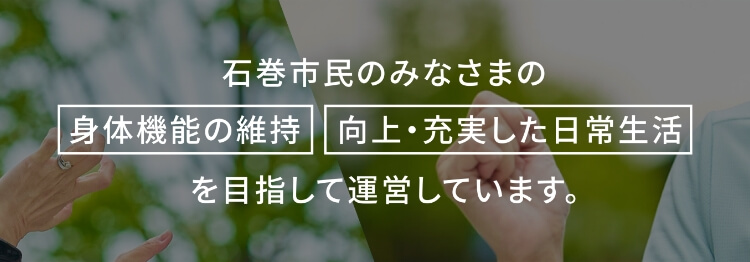 石巻市民のみなさまの「身体機能の維持」「向上・充実した日常生活」を目指して運営しています。